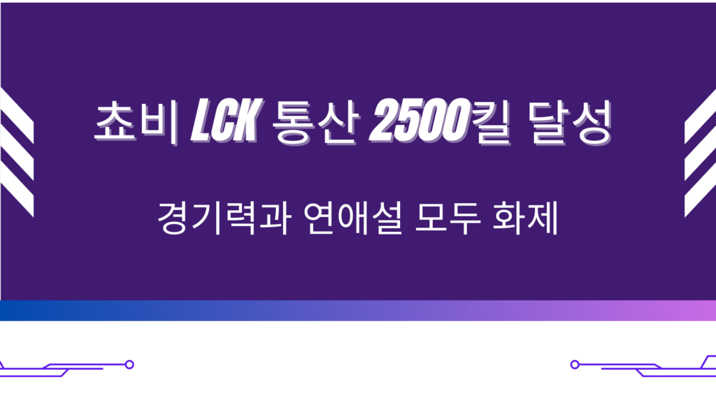 쵸비 LCK 통산 2500킬 달성 – 경기력과 연애설 모두 화제