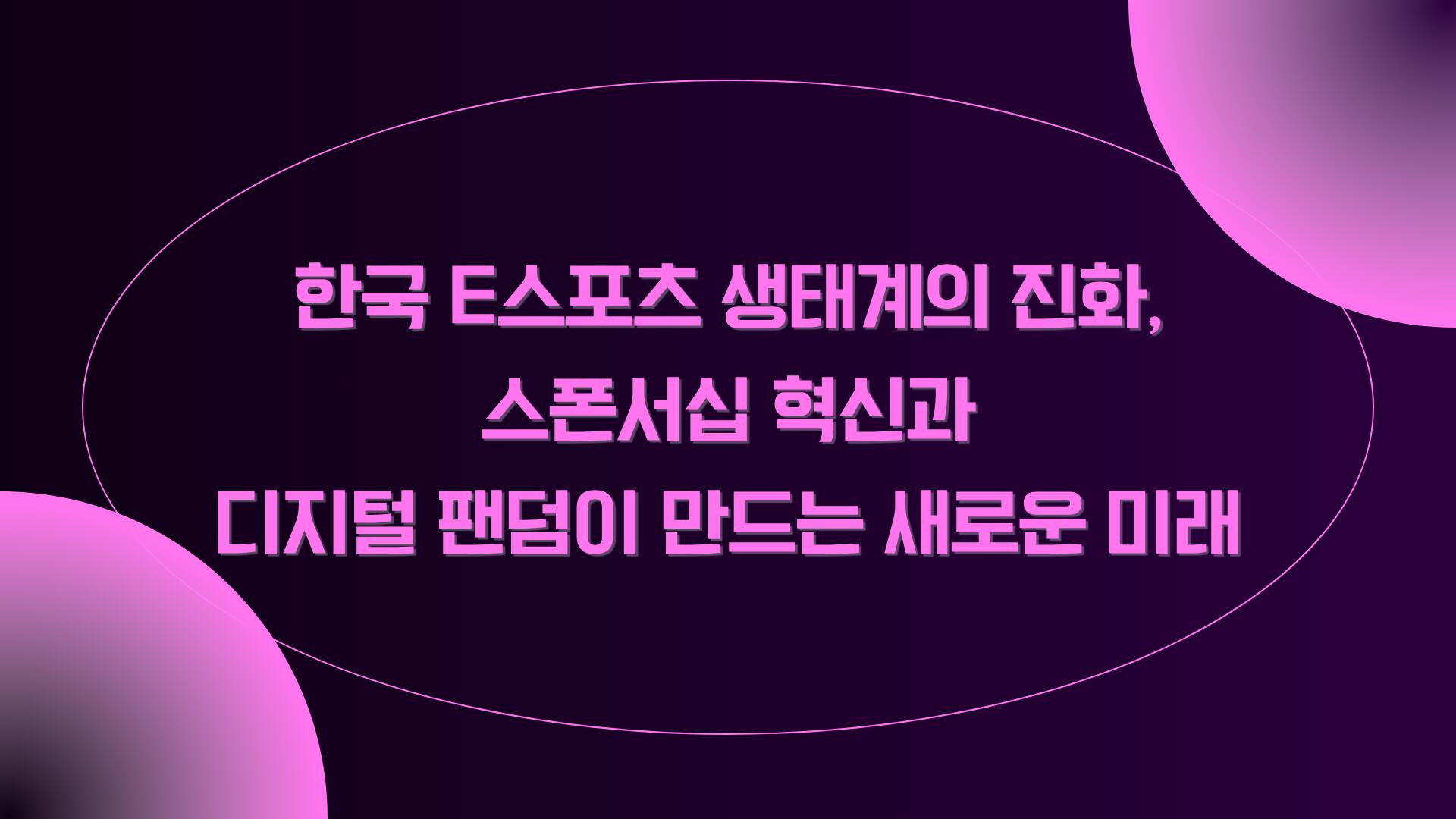 한국 e스포츠 생태계의 진화, 스폰서십 혁신과 디지털 팬덤이 만드는 새로운 미래